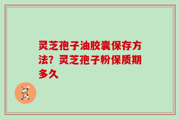 灵芝孢子油胶囊保存方法？灵芝孢子粉保质期多久