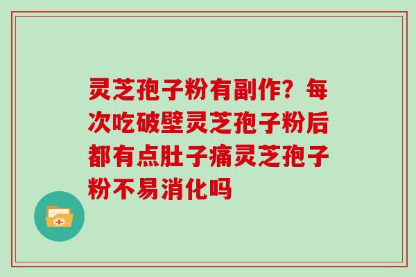 灵芝孢子粉有副作?每次吃破壁灵芝孢子粉后都有点肚子痛灵芝孢子粉不易消化吗