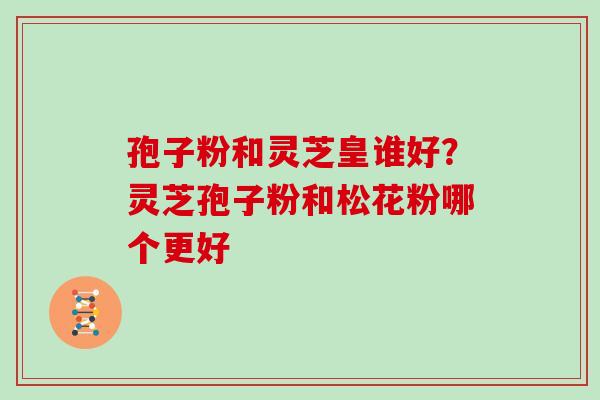 孢子粉和灵芝皇谁好？灵芝孢子粉和松花粉哪个更好