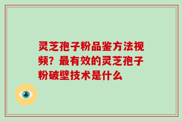 灵芝孢子粉品鉴方法视频?最有效的灵芝孢子粉破壁技术是什么