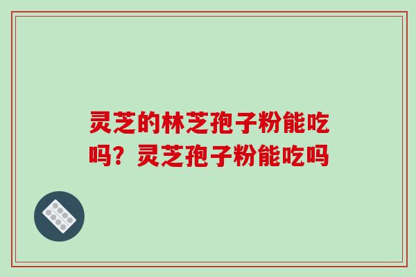 灵芝的林芝孢子粉能吃吗？灵芝孢子粉能吃吗