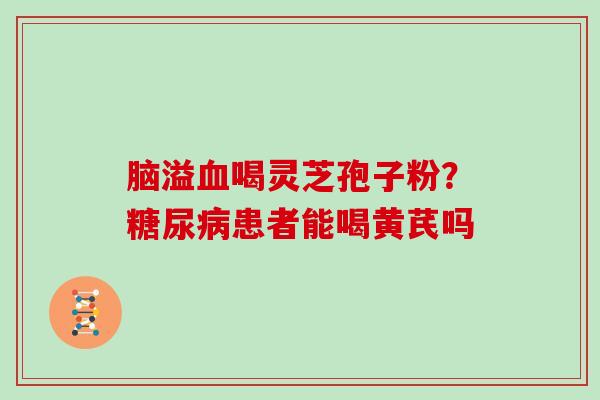 脑溢血喝灵芝孢子粉?糖尿病患者能喝黄芪吗