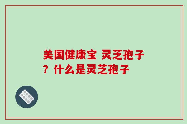 美国健康宝 灵芝孢子?什么是灵芝孢子