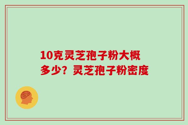 10克灵芝孢子粉大概多少?灵芝孢子粉密度