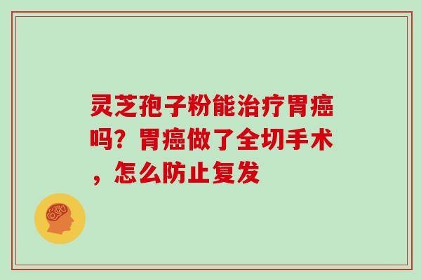灵芝孢子粉能治疗胃癌吗?胃癌做了全切手术,怎么防止复发