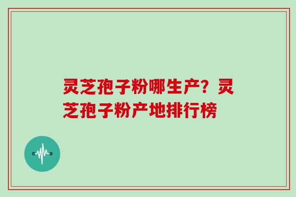 灵芝孢子粉哪生产?灵芝孢子粉产地排行榜