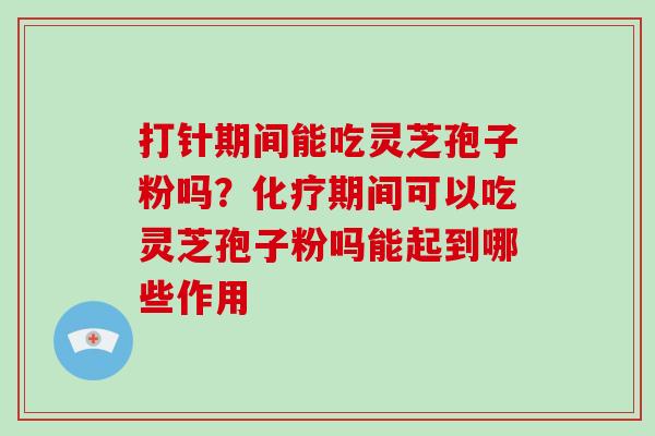 打针期间能吃灵芝孢子粉吗?化疗期间可以吃灵芝孢子粉吗能起到哪些作用