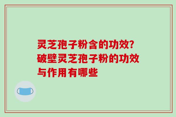 灵芝孢子粉含的功效?破壁灵芝孢子粉的功效与作用有哪些