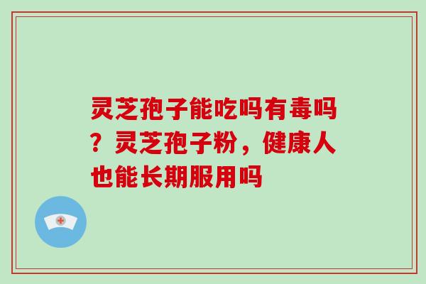 灵芝孢子能吃吗有毒吗？灵芝孢子粉，健康人也能长期服用吗