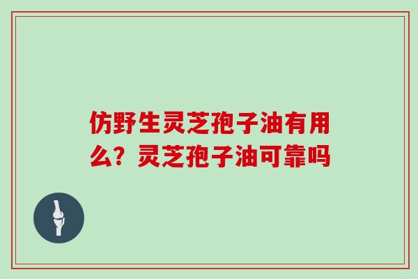 仿野生灵芝孢子油有用么？灵芝孢子油可靠吗