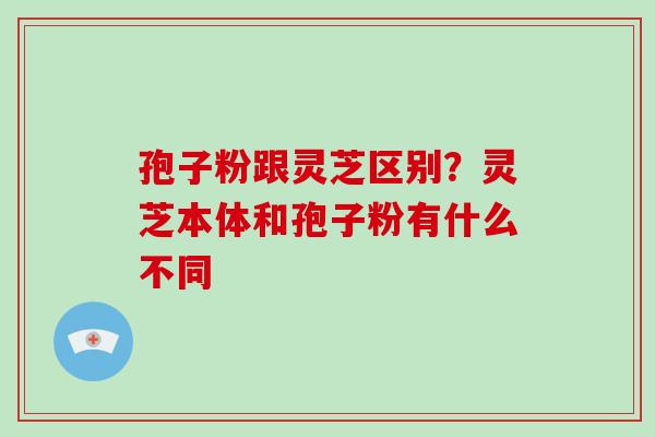 孢子粉跟灵芝区别?灵芝本体和孢子粉有什么不同