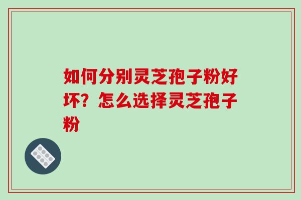 如何分别灵芝孢子粉好坏?怎么选择灵芝孢子粉