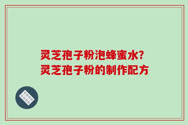 灵芝孢子粉泡蜂蜜水?灵芝孢子粉的制作配方