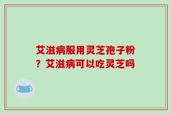 艾滋病服用灵芝孢子粉?艾滋病可以吃灵芝吗