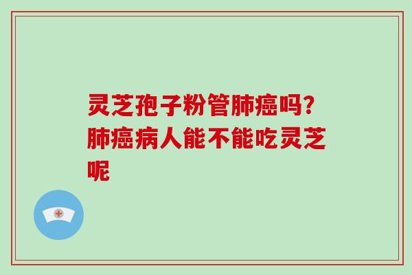 灵芝孢子粉管肺癌吗?肺癌病人能不能吃灵芝呢