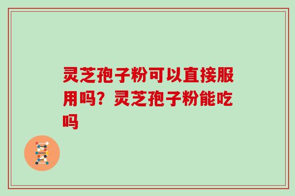灵芝孢子粉可以直接服用吗?灵芝孢子粉能吃吗