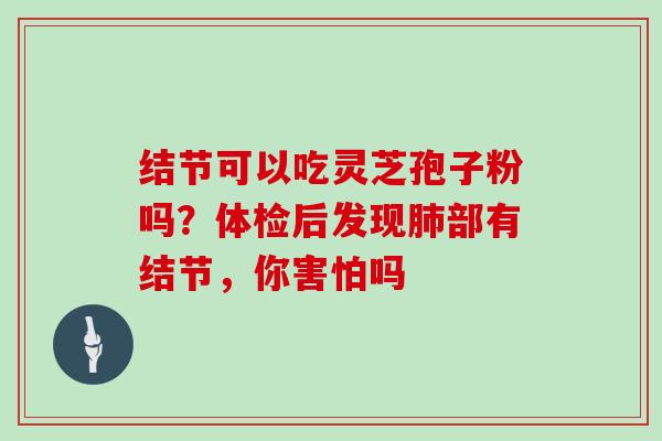 结节可以吃灵芝孢子粉吗?体检后发现肺部有结节,你害怕吗