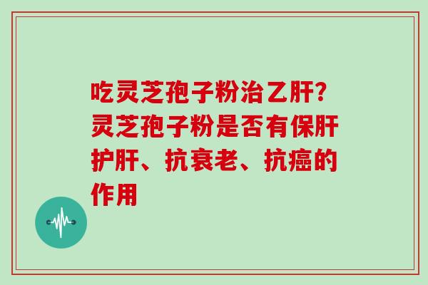 吃灵芝孢子粉治乙肝?灵芝孢子粉是否有保肝护肝、抗衰老、抗癌的作用