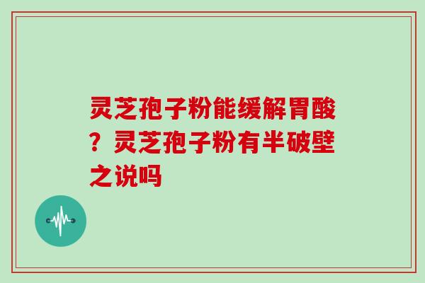 灵芝孢子粉能缓解胃酸?灵芝孢子粉有半破壁之说吗