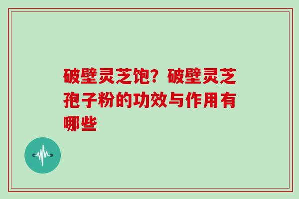 破壁灵芝饱?破壁灵芝孢子粉的功效与作用有哪些