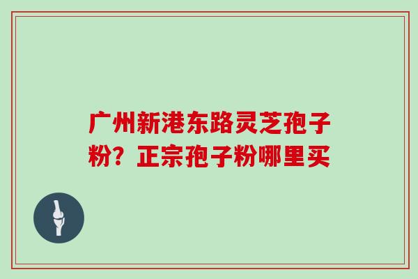 广州新港东路灵芝孢子粉?正宗孢子粉哪里买