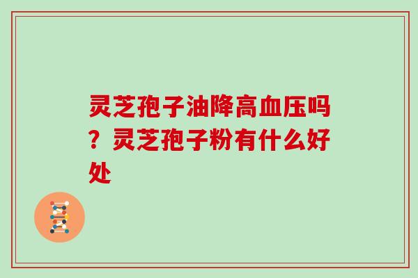灵芝孢子油降高血压吗？灵芝孢子粉有什么好处
