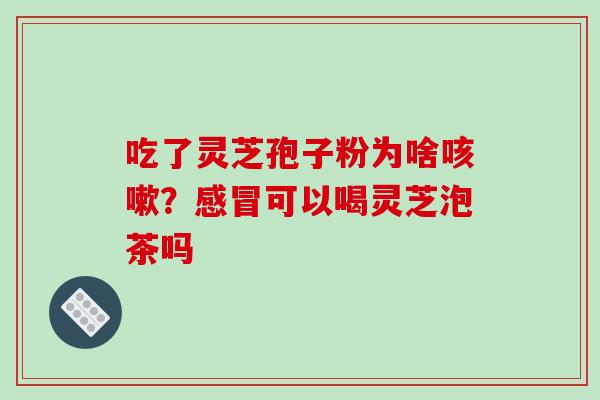 吃了灵芝孢子粉为啥咳嗽?感冒可以喝灵芝泡茶吗
