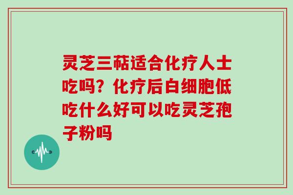 灵芝三萜适合化疗人士吃吗？化疗后白细胞低吃什么好可以吃灵芝孢子粉吗