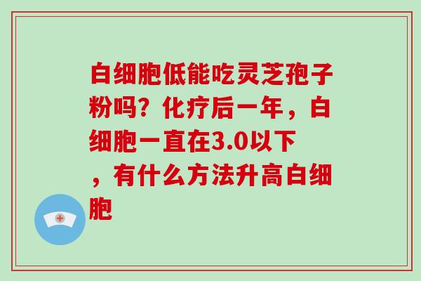白细胞低能吃灵芝孢子粉吗？化疗后一年，白细胞一直在3.0以下，有什么方法升高白细胞