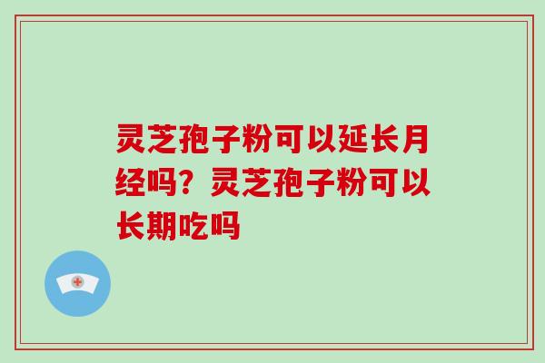 灵芝孢子粉可以延长月经吗?灵芝孢子粉可以长期吃吗