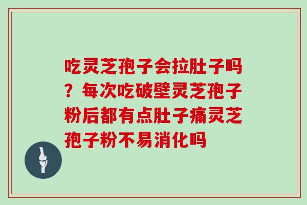 吃灵芝孢子会拉肚子吗?每次吃破壁灵芝孢子粉后都有点肚子痛灵芝孢子粉不易消化吗