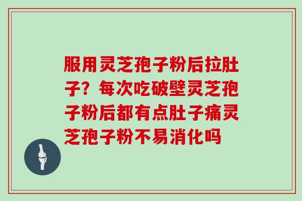 服用灵芝孢子粉后拉肚子？每次吃破壁灵芝孢子粉后都有点肚子痛灵芝孢子粉不易消化吗