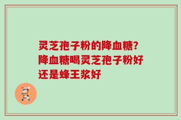 灵芝孢子粉的降血糖?降血糖喝灵芝孢子粉好还是蜂王浆好