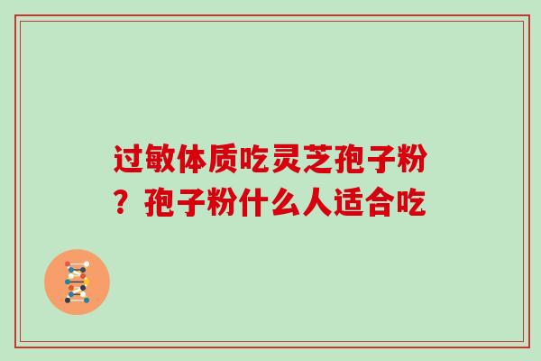 过敏体质吃灵芝孢子粉?孢子粉什么人适合吃