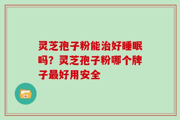 灵芝孢子粉能治好睡眠吗?灵芝孢子粉哪个牌子最好用安全