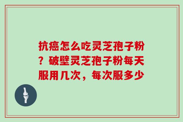 抗癌怎么吃灵芝孢子粉?破壁灵芝孢子粉每天服用几次,每次服多少