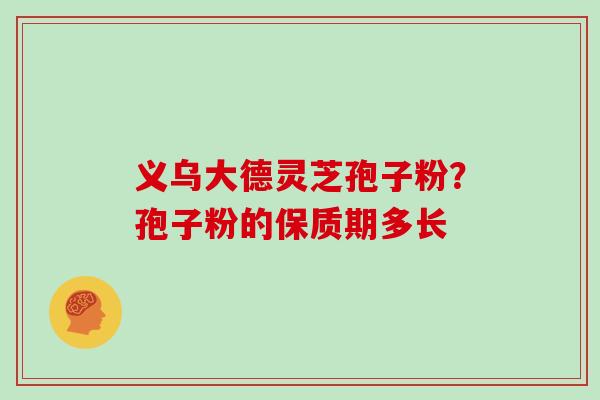 义乌大德灵芝孢子粉？孢子粉的保质期多长