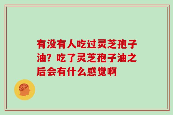 有没有人吃过灵芝孢子油?吃了灵芝孢子油之后会有什么感觉啊