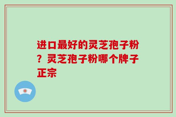 进口最好的灵芝孢子粉?灵芝孢子粉哪个牌子正宗