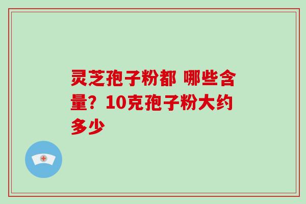 灵芝孢子粉都 哪些含量?10克孢子粉大约多少