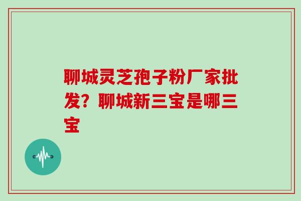 聊城灵芝孢子粉厂家批发?聊城新三宝是哪三宝