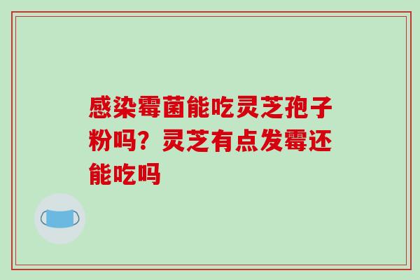 感染霉菌能吃灵芝孢子粉吗?灵芝有点发霉还能吃吗