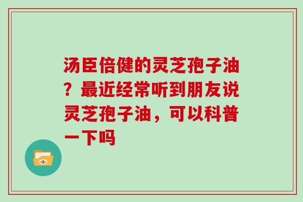 汤臣倍健的灵芝孢子油?最近经常听到朋友说灵芝孢子油,可以科普一下吗