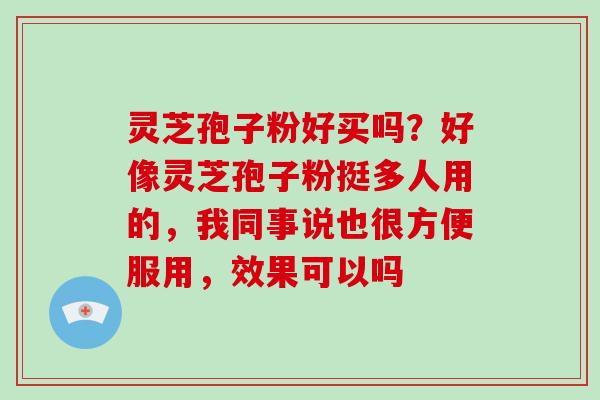 灵芝孢子粉好买吗?好像灵芝孢子粉挺多人用的,我同事说也很方便服用,效果可以吗