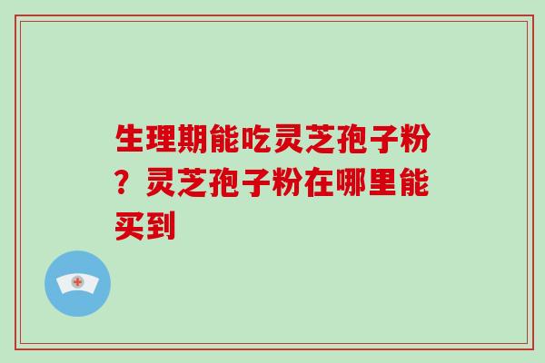 生理期能吃灵芝孢子粉?灵芝孢子粉在哪里能买到