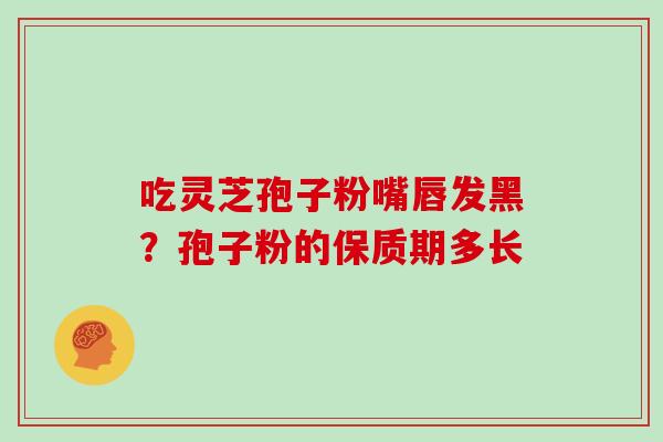 吃灵芝孢子粉嘴唇发黑?孢子粉的保质期多长