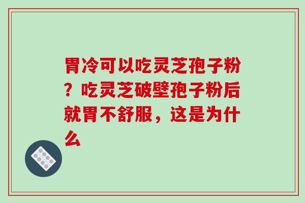 胃冷可以吃灵芝孢子粉?吃灵芝破壁孢子粉后就胃不舒服,这是为什么