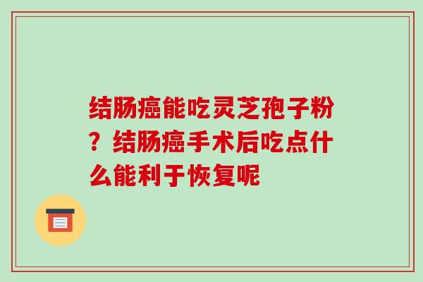 结肠癌能吃灵芝孢子粉?结肠癌手术后吃点什么能利于恢复呢