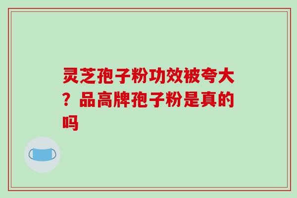 灵芝孢子粉功效被夸大?品高牌孢子粉是真的吗
