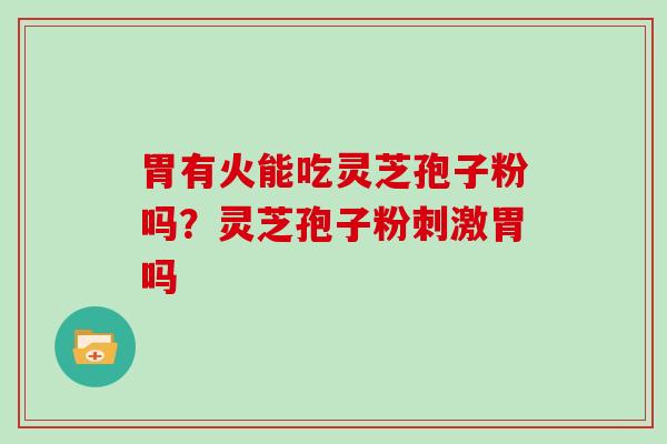 胃有火能吃灵芝孢子粉吗?灵芝孢子粉刺激胃吗